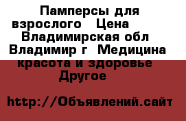 Памперсы для взрослого › Цена ­ 700 - Владимирская обл., Владимир г. Медицина, красота и здоровье » Другое   